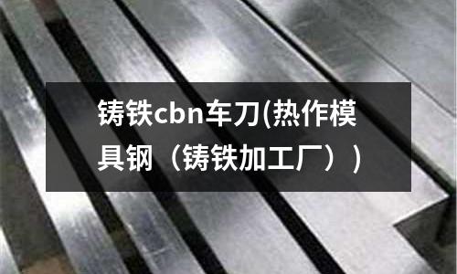 鑄鐵cbn車刀(熱作模具鋼（鑄鐵加工廠）)