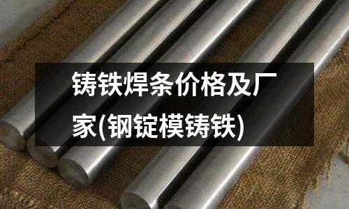 鑄鐵焊條價格及廠家(鋼錠模鑄鐵)