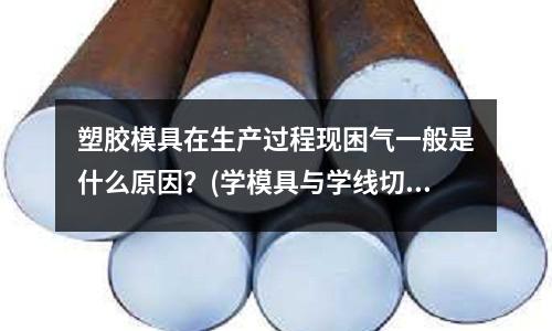 塑膠模具在生產(chǎn)過程現(xiàn)困氣一般是什么原因？(學(xué)模具與學(xué)線切割那一個(gè)好點(diǎn)？)