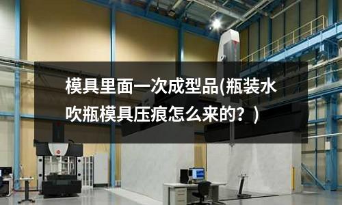 模具里面一次成型品(瓶裝水吹瓶模具壓痕怎么來(lái)的？)