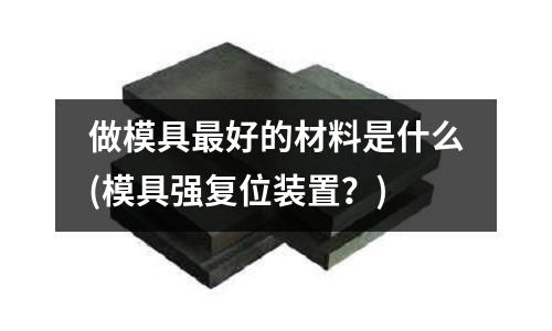 做模具最好的材料是什么(模具強復位裝置？)