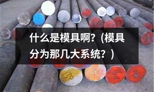 什么是模具啊？(模具分為那幾大系統？)