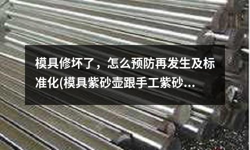 模具修壞了，怎么預(yù)防再發(fā)生及標(biāo)準(zhǔn)化(模具紫砂壺跟手工紫砂壺有什么區(qū)別)