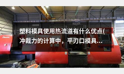 塑料模具使用熱流道有什么優點(沖裁力的計算中，平刃口模具什么意思？)