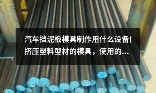 汽車擋泥板模具制作用什么設(shè)備(擠壓塑料型材的模具，使用的時候需要注意些什么？)