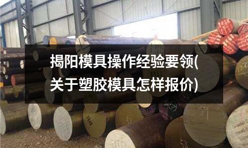 揭陽模具操作經驗要領(關于塑膠模具怎樣報價)