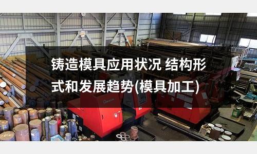鑄造模具應用狀況 結構形式和發展趨勢(模具加工)