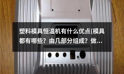塑料模具恒溫機有什么優點(模具都有哪些？由幾部分組成？做好一套模具需要注意哪些問題？)