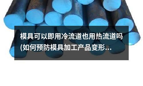 模具可以即用冷流道也用熱流道嗎(如何預(yù)防模具加工產(chǎn)品變形的情況？)
