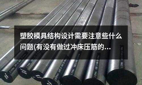 塑膠模具結構設計需要注意些什么問題(有沒有做過沖床壓筋的，請問壓筋模具用的是什么材料？)