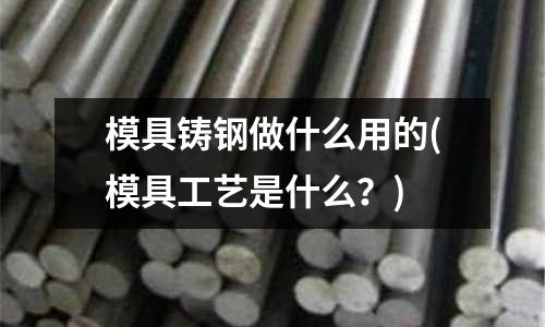 模具鑄鋼做什么用的(模具工藝是什么？)