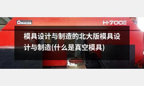 模具設計與制造的北大版模具設計與制造(什么是真空模具)