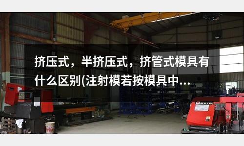 擠壓式，半擠壓式，擠管式模具有什么區(qū)別(注射模若按模具中各部分的功能結(jié)構(gòu)劃分共分幾部分)