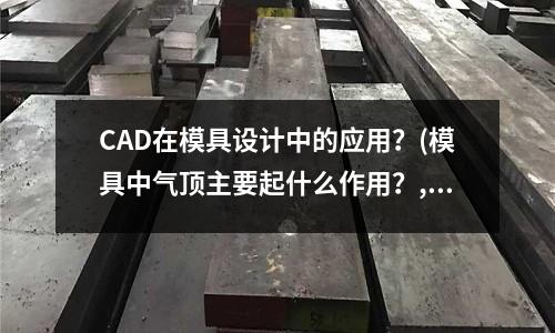 CAD在模具設(shè)計(jì)中的應(yīng)用？(模具中氣頂主要起什么作用？,,是不是要求出氣量大？)