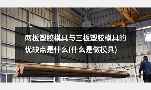 兩板塑膠模具與三板塑膠模具的優缺點是什么(什么是做模具)