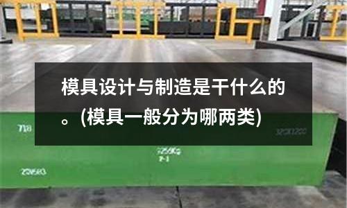 模具設計與制造是干什么的。(模具一般分為哪兩類)
