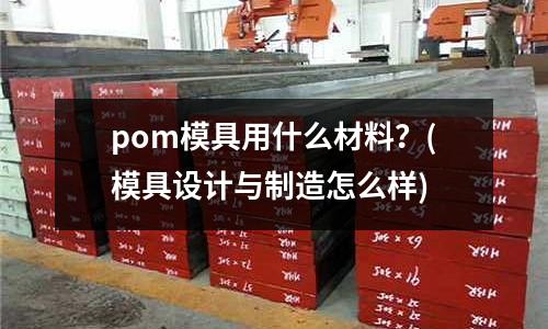 pom模具用什么材料？(模具設(shè)計與制造怎么樣)