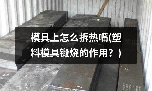 模具上怎么拆熱嘴(塑料模具鍛燒的作用？)
