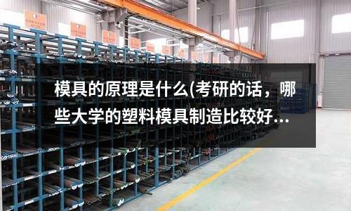 模具的原理是什么(考研的話，哪些大學的塑料模具制造比較好)