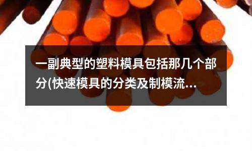 一副典型的塑料模具包括那幾個部分(快速模具的分類及制模流程)