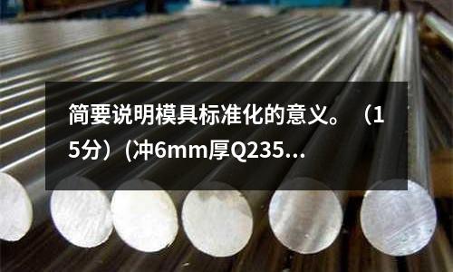 簡要說明模具標準化的意義。（15分）(沖6mm厚Q235材料的沖模模具間隙放多少比較合適？)