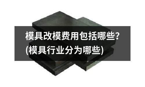 模具改模費用包括哪些？(模具行業分為哪些)