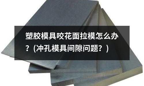 塑膠模具咬花面拉模怎么辦？(沖孔模具間隙問題？)