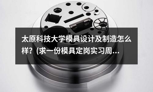 太原科技大學模具設計及制造怎么樣？(求一份模具定崗實習周記，急急急急)