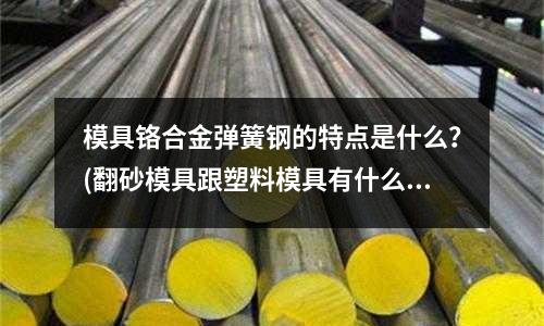 模具鉻合金彈簧鋼的特點是什么？(翻砂模具跟塑料模具有什么區別)