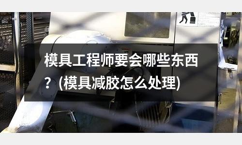 模具工程師要會哪些東西？(模具減膠怎么處理)