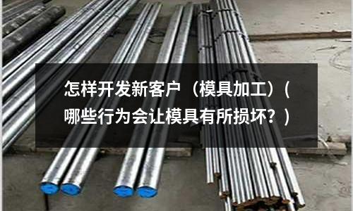 怎樣開發(fā)新客戶（模具加工）(哪些行為會(huì)讓模具有所損壞？)