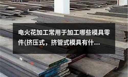 電火花加工常用于加工哪些模具零件(擠壓式，擠管式模具有什么區別)