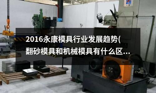 2016永康模具行業(yè)發(fā)展趨勢(shì)(翻砂模具和機(jī)械模具有什么區(qū)別？分別生產(chǎn)什么材質(zhì)的鑄件？)