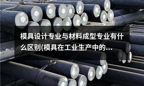 模具設(shè)計專業(yè)與材料成型專業(yè)有什么區(qū)別(模具在工業(yè)生產(chǎn)中的 地位)