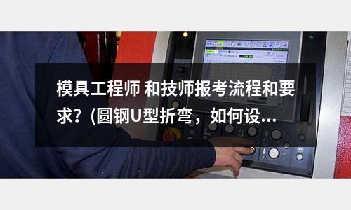 模具工程師 和技師報考流程和要求？(圓鋼U型折彎，如何設(shè)計成模具？)