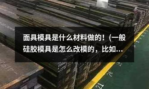 面具模具是什么材料做的！(一般硅膠模具是怎么改模的，比如我要有些地方加膠，或減膠)