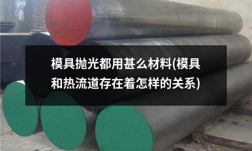 模具拋光都用甚么材料(模具和熱流道存在著怎樣的關系)