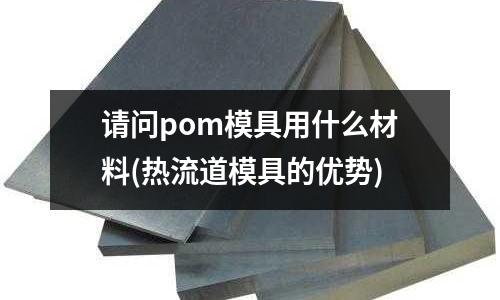 請問pom模具用什么材料(熱流道模具的優勢)