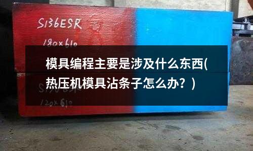 模具編程主要是涉及什么東西(熱壓機(jī)模具沾條子怎么辦？)