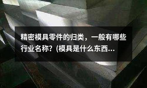 精密模具零件的歸類，一般有哪些行業名稱？(模具是什么東西)