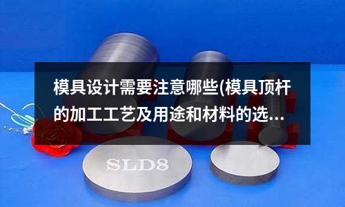 模具設(shè)計(jì)需要注意哪些(模具頂桿的加工工藝及用途和材料的選擇 望高手解答)