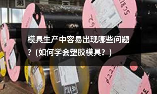 模具生產中容易出現哪些問題？(如何學會塑膠模具？)