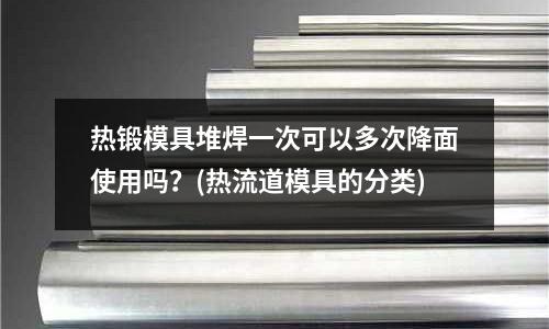 熱鍛模具堆焊一次可以多次降面使用嗎？(熱流道模具的分類)