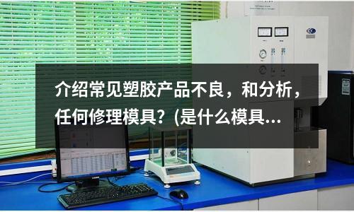 介紹常見塑膠產品不良，和分析，任何修理模具？(是什么模具)