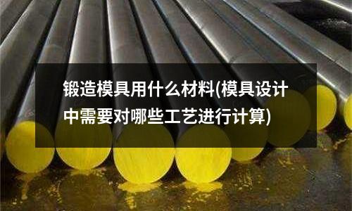 鍛造模具用什么材料(模具設計中需要對哪些工藝進行計算)