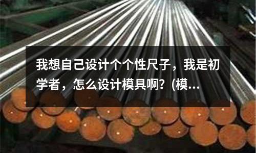 我想自己設計個個性尺子，我是初學者，怎么設計模具啊？(模具CAD／CAM的歷史和發展水平)