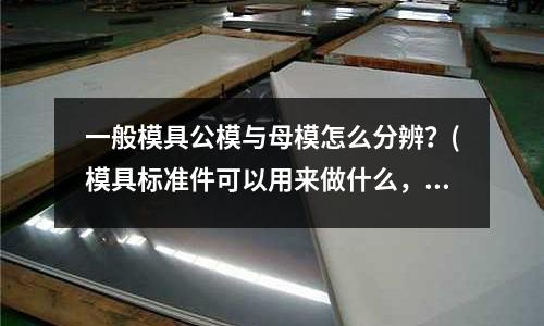 一般模具公模與母模怎么分辨？(模具標準件可以用來做什么，舉個列子，和產品設計有關嗎？)
