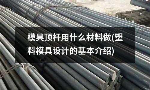 模具頂桿用什么材料做(塑料模具設計的基本介紹)