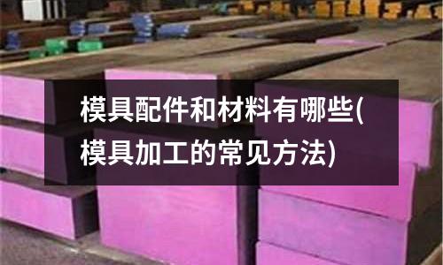 模具配件和材料有哪些(模具加工的常見方法)