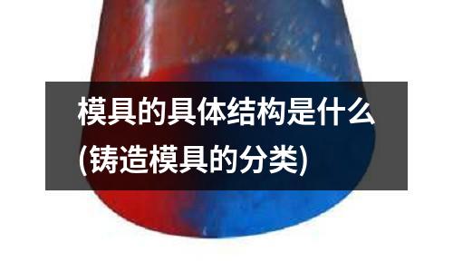 模具的具體結構是什么(鑄造模具的分類)